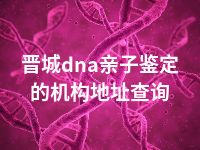 大同dna亲子鉴定的机构地址查询