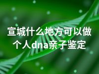 宣城什么地方可以做个人dna亲子鉴定