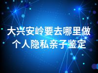 大兴安岭要去哪里做个人隐私亲子鉴定