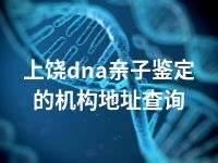 上饶dna亲子鉴定的机构地址查询