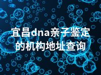 宜昌dna亲子鉴定的机构地址查询