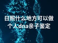 日照什么地方可以做个人dna亲子鉴定