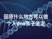 固原什么地方可以做个人dna亲子鉴定