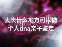 大庆什么地方可以做个人dna亲子鉴定