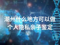 潮州什么地方可以做个人隐私亲子鉴定