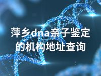 萍乡dna亲子鉴定的机构地址查询