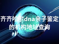 齐齐哈尔dna亲子鉴定的机构地址查询