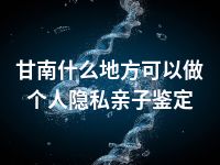 甘南什么地方可以做个人隐私亲子鉴定