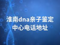 淮南dna亲子鉴定中心电话地址