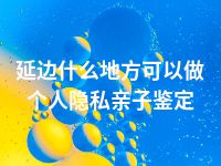 延边什么地方可以做个人隐私亲子鉴定