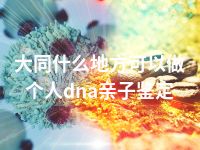 大同什么地方可以做个人dna亲子鉴定