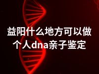 益阳什么地方可以做个人dna亲子鉴定