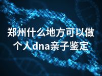 郑州什么地方可以做个人dna亲子鉴定