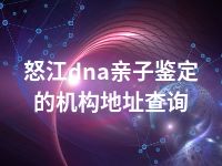 怒江dna亲子鉴定的机构地址查询