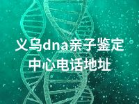 义乌dna亲子鉴定中心电话地址