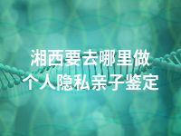 湘西要去哪里做个人隐私亲子鉴定