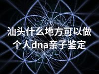 汕头什么地方可以做个人dna亲子鉴定