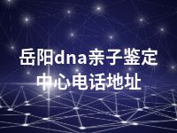 岳阳dna亲子鉴定中心电话地址