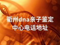 衢州dna亲子鉴定中心电话地址