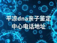 平凉dna亲子鉴定中心电话地址