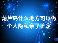 葫芦岛什么地方可以做个人隐私亲子鉴定