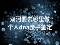 双河要去哪里做个人dna亲子鉴定