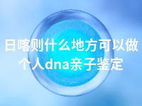 日喀则什么地方可以做个人dna亲子鉴定