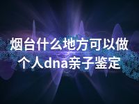 烟台什么地方可以做个人dna亲子鉴定