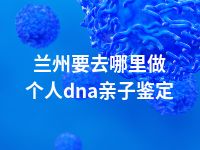 兰州要去哪里做个人dna亲子鉴定