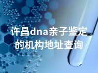 许昌dna亲子鉴定的机构地址查询