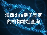 海西dna亲子鉴定的机构地址查询