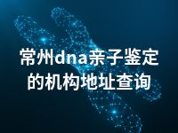 常州dna亲子鉴定的机构地址查询