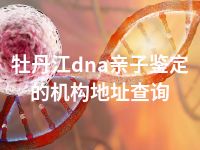 牡丹江dna亲子鉴定的机构地址查询