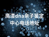 鹰潭dna亲子鉴定中心电话地址