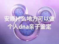 安顺什么地方可以做个人dna亲子鉴定