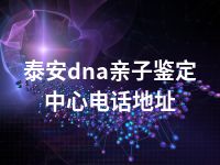 泰安dna亲子鉴定中心电话地址