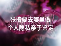 张掖要去哪里做个人隐私亲子鉴定