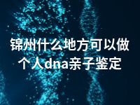 锦州什么地方可以做个人dna亲子鉴定