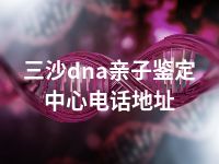 三沙dna亲子鉴定中心电话地址