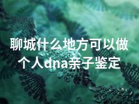 聊城什么地方可以做个人dna亲子鉴定