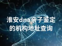 淮安dna亲子鉴定的机构地址查询