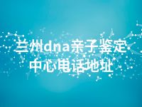 兰州dna亲子鉴定中心电话地址