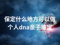 保定什么地方可以做个人dna亲子鉴定