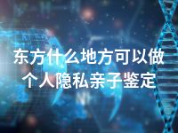 东方什么地方可以做个人隐私亲子鉴定