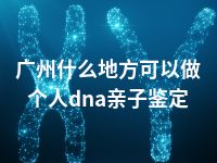 广州什么地方可以做个人dna亲子鉴定