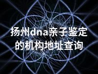 扬州dna亲子鉴定的机构地址查询