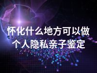 怀化什么地方可以做个人隐私亲子鉴定