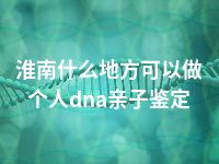 淮南什么地方可以做个人dna亲子鉴定