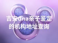 吉安dna亲子鉴定的机构地址查询