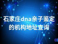 石家庄dna亲子鉴定的机构地址查询